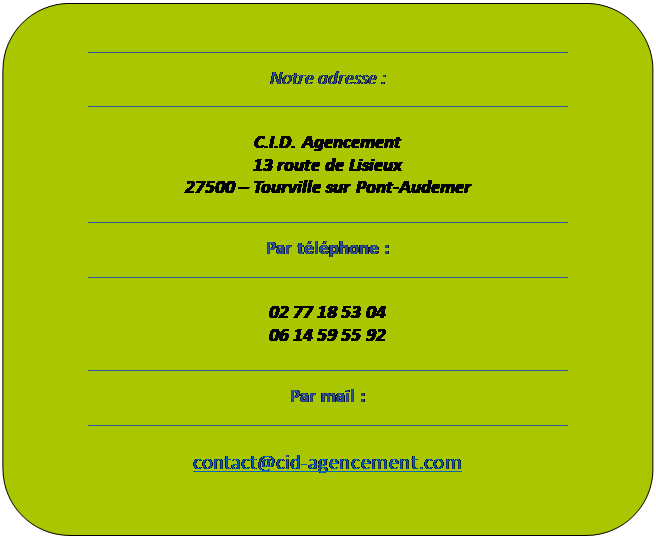 Organigramme&nbsp;: Alternative: Notre adresse :
C.I.D. Agencement
13 route de Lisieux
27500 � Tourville sur Pont-Audemer
Par t�l�phone :
02 77 18 53 04
06 14 59 55 92
Par mail :
contact@cid-agencement.com

